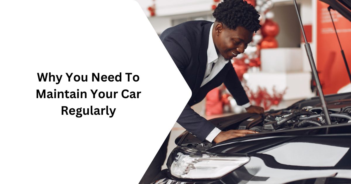 Why You Need To Maintain Your Car Regularly